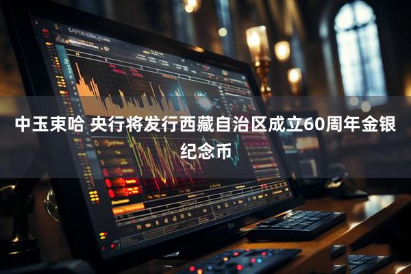 中玉束哈 央行将发行西藏自治区成立60周年金银纪念币