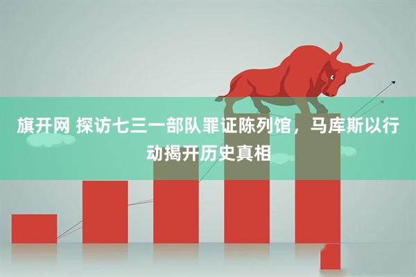 旗开网 探访七三一部队罪证陈列馆，马库斯以行动揭开历史真相