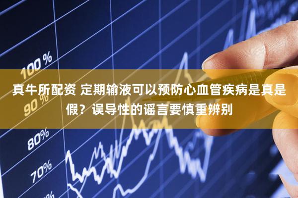真牛所配资 定期输液可以预防心血管疾病是真是假？误导性的谣言要慎重辨别