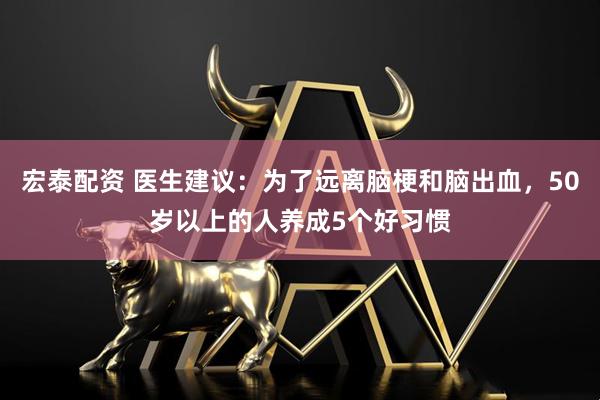 宏泰配资 医生建议：为了远离脑梗和脑出血，50岁以上的人养成5个好习惯