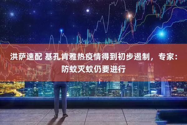 洪萨速配 基孔肯雅热疫情得到初步遏制，专家：防蚊灭蚊仍要进行