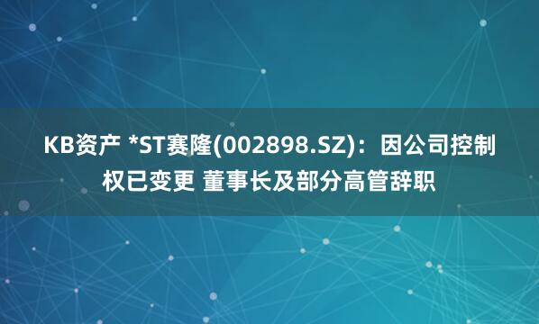 KB资产 *ST赛隆(002898.SZ)：因公司控制权已变更 董事长及部分高管辞职