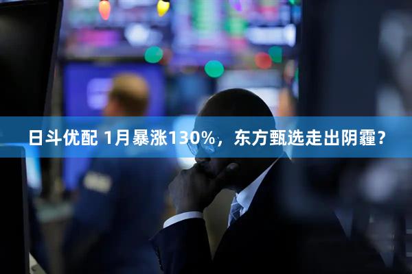 日斗优配 1月暴涨130%，东方甄选走出阴霾？