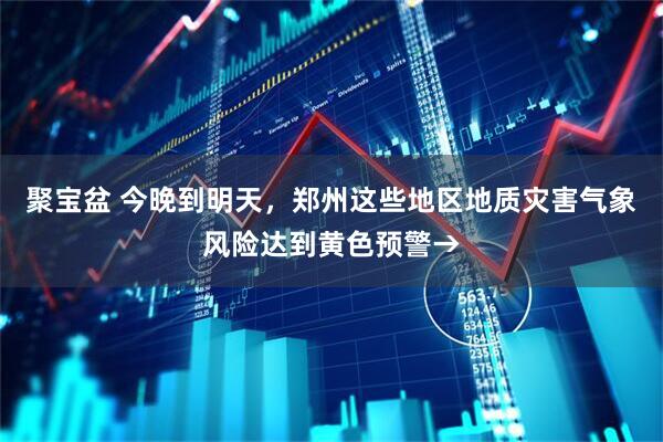 聚宝盆 今晚到明天,郑州这些地区地质灾害气象风险达到黄色预警→