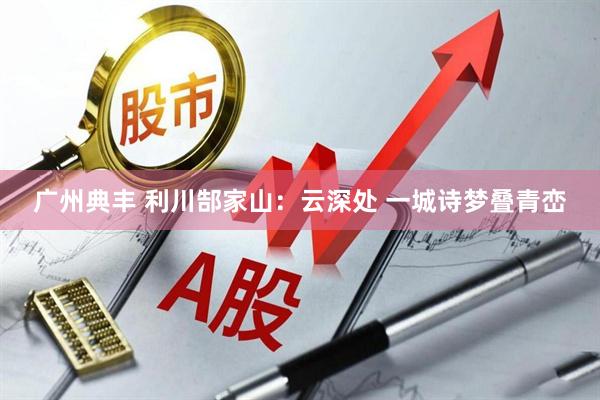 广州典丰 利川郜家山：云深处 一城诗梦叠青峦