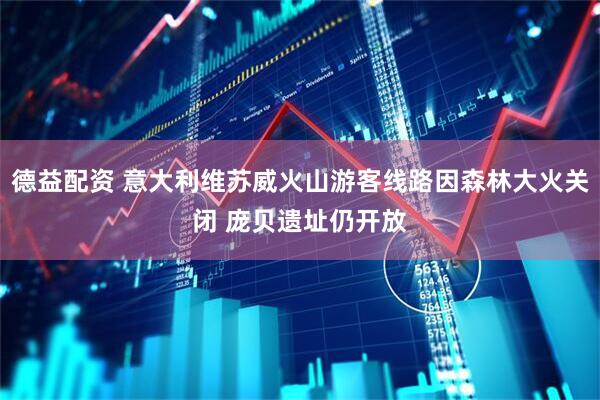 德益配资 意大利维苏威火山游客线路因森林大火关闭 庞贝遗址仍开放