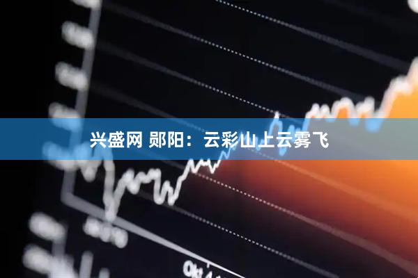 兴盛网 郧阳：云彩山上云雾飞
