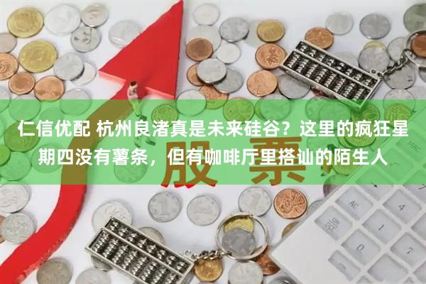 仁信优配 杭州良渚真是未来硅谷？这里的疯狂星期四没有薯条，但有咖啡厅里搭讪的陌生人