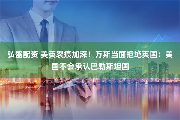 弘盛配资 美英裂痕加深！万斯当面拒绝英国：美国不会承认巴勒斯坦国