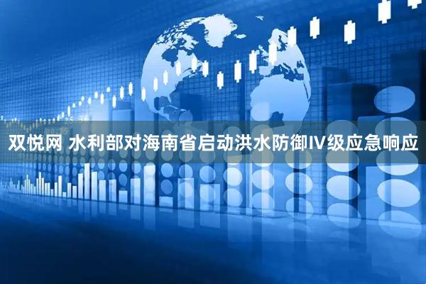 双悦网 水利部对海南省启动洪水防御Ⅳ级应急响应