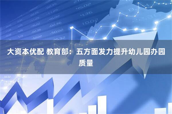 大资本优配 教育部：五方面发力提升幼儿园办园质量