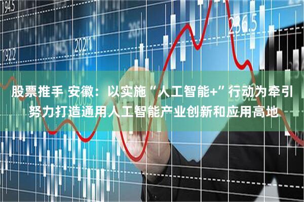 股票推手 安徽：以实施“人工智能+”行动为牵引 努力打造通用人工智能产业创新和应用高地