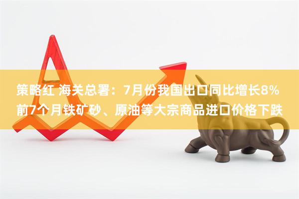 策略红 海关总署：7月份我国出口同比增长8% 前7个月铁矿砂、原油等大宗商品进口价格下跌