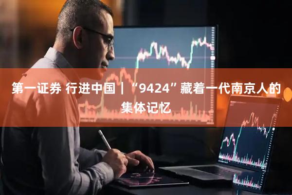 第一证券 行进中国｜“9424”藏着一代南京人的集体记忆