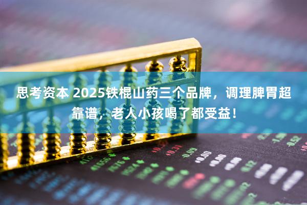 思考资本 2025铁棍山药三个品牌，调理脾胃超靠谱，老人小孩喝了都受益！