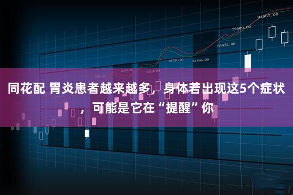 同花配 胃炎患者越来越多，身体若出现这5个症状，可能是它在“提醒”你