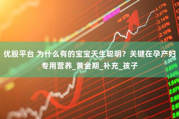优股平台 为什么有的宝宝天生聪明？关键在孕产妇专用营养_黄金期_补充_孩子
