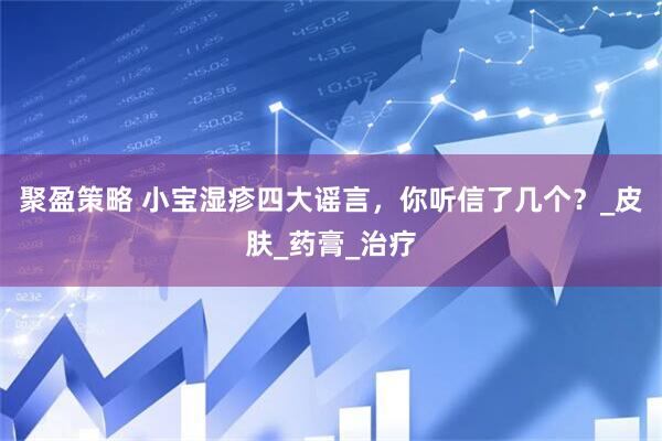 聚盈策略 小宝湿疹四大谣言，你听信了几个？_皮肤_药膏_治疗