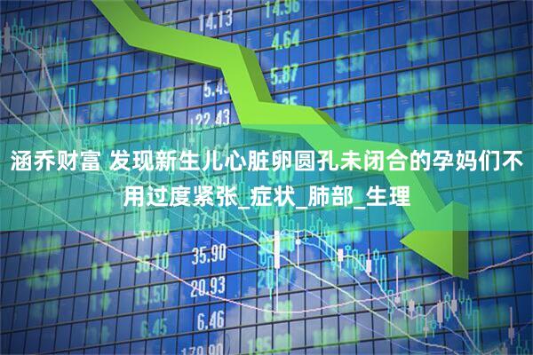 涵乔财富 发现新生儿心脏卵圆孔未闭合的孕妈们不用过度紧张_症状_肺部_生理