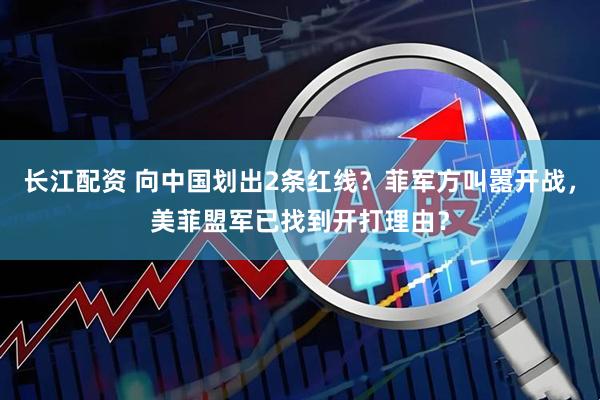 长江配资 向中国划出2条红线？菲军方叫嚣开战，美菲盟军已找到开打理由？