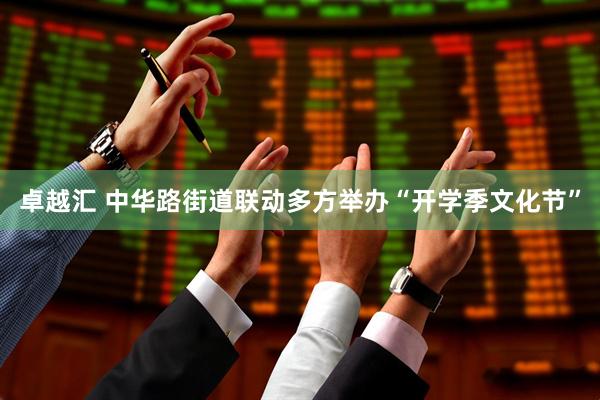 卓越汇 中华路街道联动多方举办“开学季文化节”