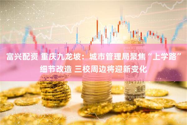 富兴配资 重庆九龙坡：城市管理局聚焦“上学路”细节改造 三校周边将迎新变化