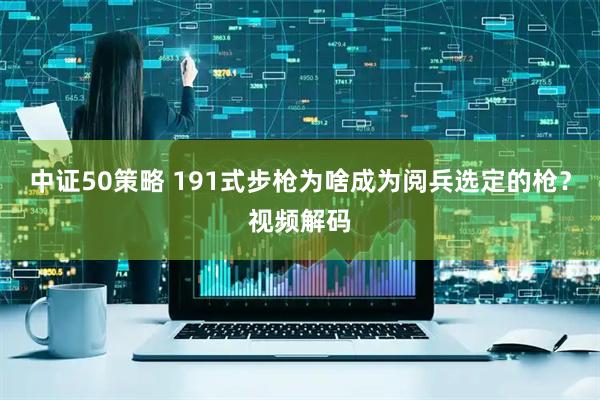 中证50策略 191式步枪为啥成为阅兵选定的枪？视频解码