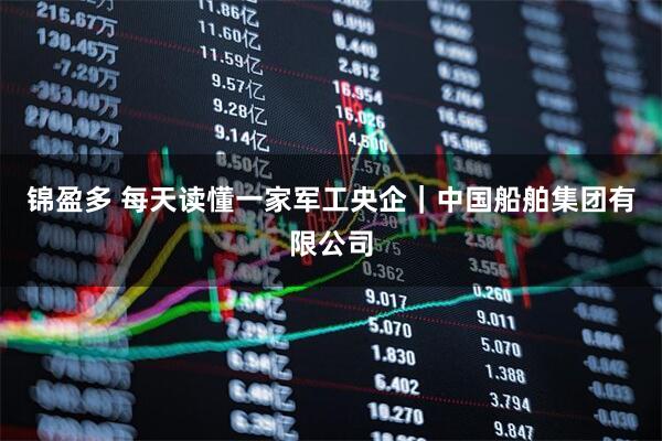 锦盈多 每天读懂一家军工央企｜中国船舶集团有限公司