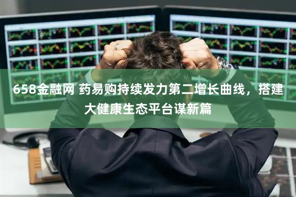 658金融网 药易购持续发力第二增长曲线，搭建大健康生态平台谋新篇