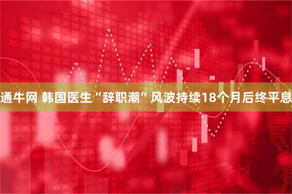 通牛网 韩国医生“辞职潮”风波持续18个月后终平息