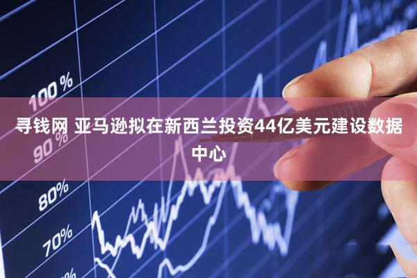 寻钱网 亚马逊拟在新西兰投资44亿美元建设数据中心