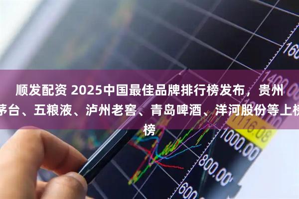 顺发配资 2025中国最佳品牌排行榜发布，贵州茅台、五粮液、泸州老窖、青岛啤酒、洋河股份等上榜