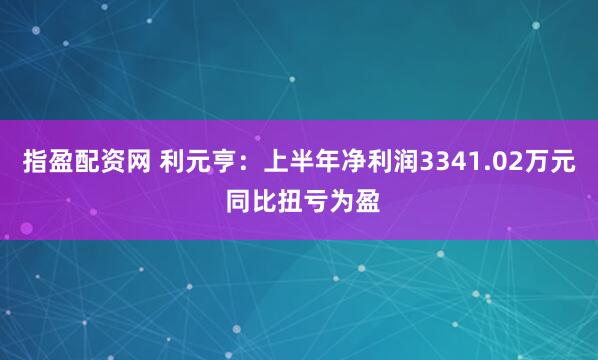 指盈配资网 利元亨：上半年净利润3341.02万元 同比扭亏为盈