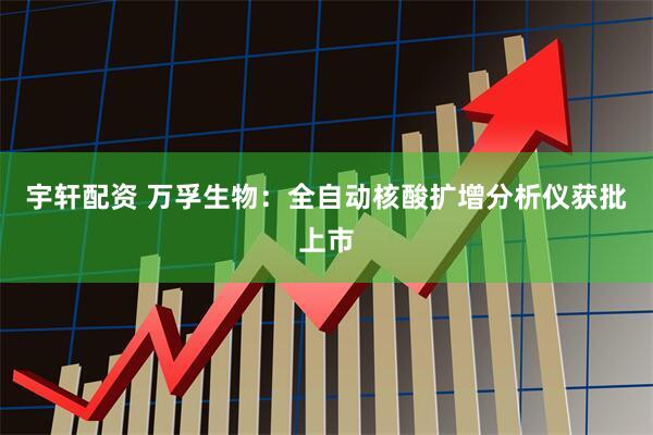 宇轩配资 万孚生物：全自动核酸扩增分析仪获批上市