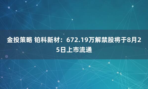 金投策略 铂科新材：672.19万解禁股将于8月25日上市流通