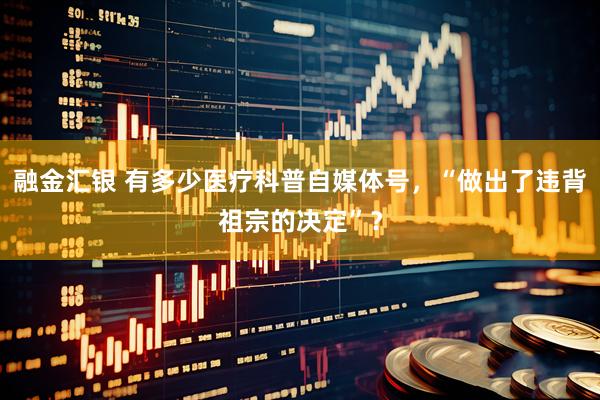 融金汇银 有多少医疗科普自媒体号，“做出了违背祖宗的决定”？