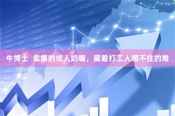 牛博士  卖爆的成人奶嘴，藏着打工人绷不住的难