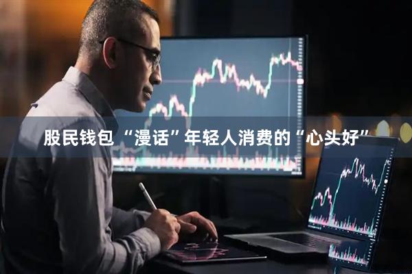 股民钱包 “漫话”年轻人消费的“心头好”