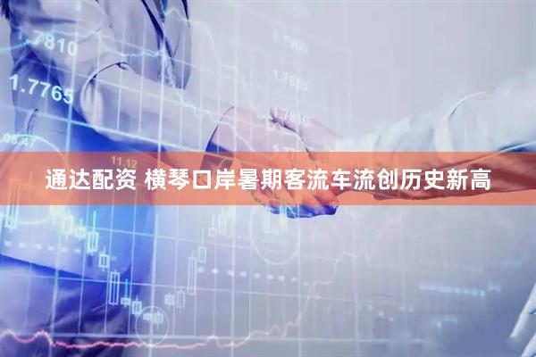 通达配资 横琴口岸暑期客流车流创历史新高