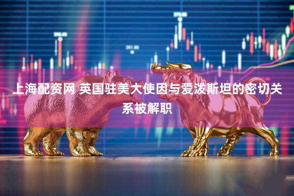 上海配资网 英国驻美大使因与爱泼斯坦的密切关系被解职