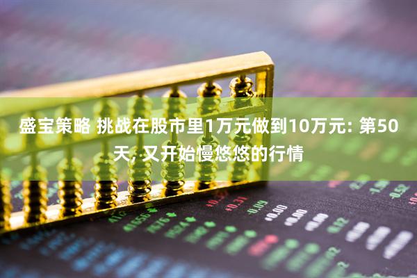盛宝策略 挑战在股市里1万元做到10万元: 第50天, 又开始慢悠悠的行情