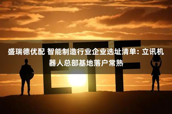 盛瑞德优配 智能制造行业企业选址清单: 立讯机器人总部基地落户常熟