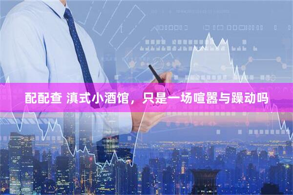 配配查 滇式小酒馆，只是一场喧嚣与躁动吗
