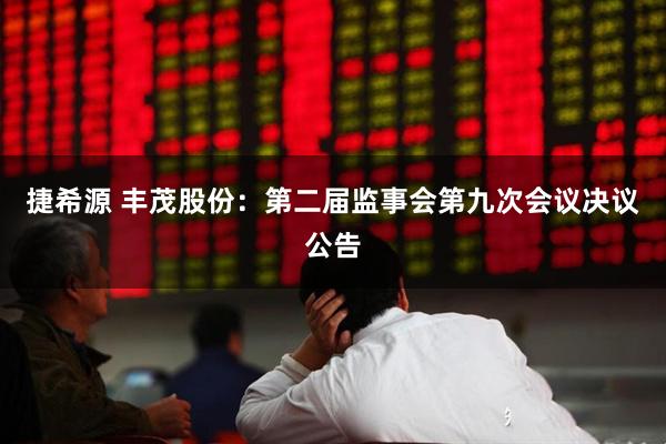 捷希源 丰茂股份：第二届监事会第九次会议决议公告