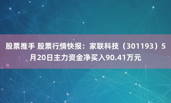 股票推手 股票行情快报：家联科技（301193）5月20日主力资金净买入90.41万元