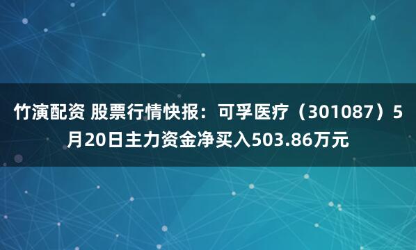竹演配资 股票行情快报：可孚医疗（301087）5月20日主力资金净买入503.86万元
