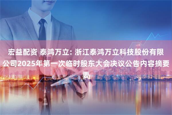 宏益配资 泰鸿万立: 浙江泰鸿万立科技股份有限公司2025年第一次临时股东大会决议公告内容摘要