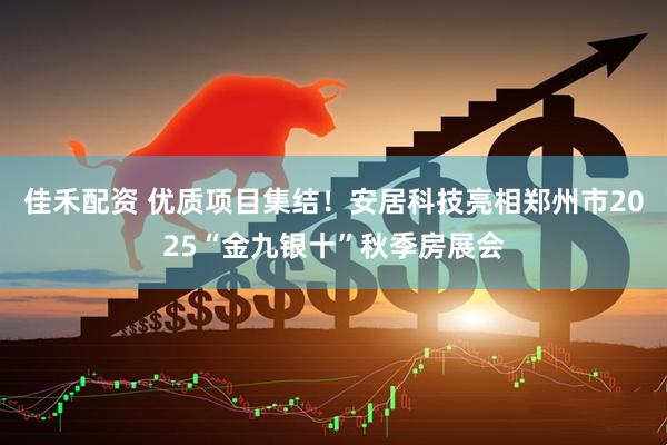 佳禾配资 优质项目集结！安居科技亮相郑州市2025“金九银十”秋季房展会