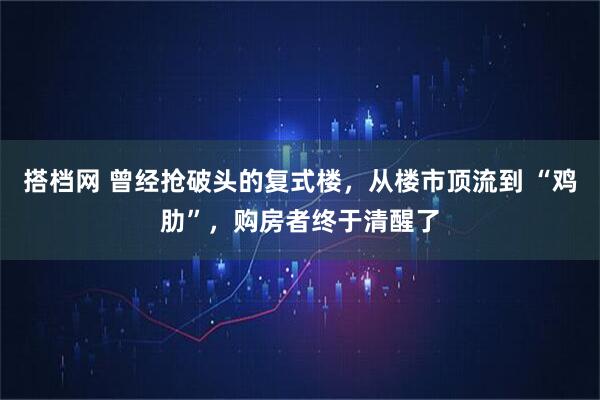 搭档网 曾经抢破头的复式楼，从楼市顶流到 “鸡肋”，购房者终于清醒了
