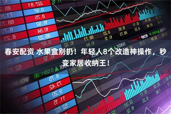 春安配资 水果盒别扔！年轻人8个改造神操作，秒变家居收纳王！